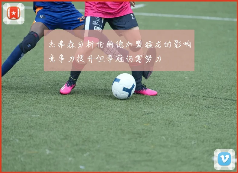 杰弗森分析伦纳德加盟猛龙的影响竞争力提升但争冠仍需努力