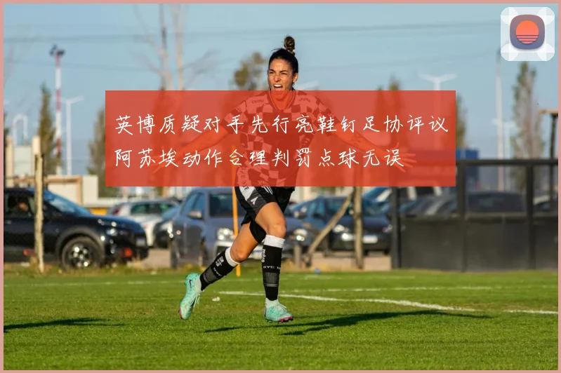英博质疑对手先行亮鞋钉足协评议阿苏埃动作合理判罚点球无误