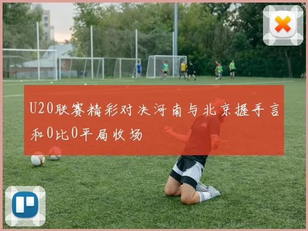 U20联赛精彩对决河南与北京握手言和0比0平局收场