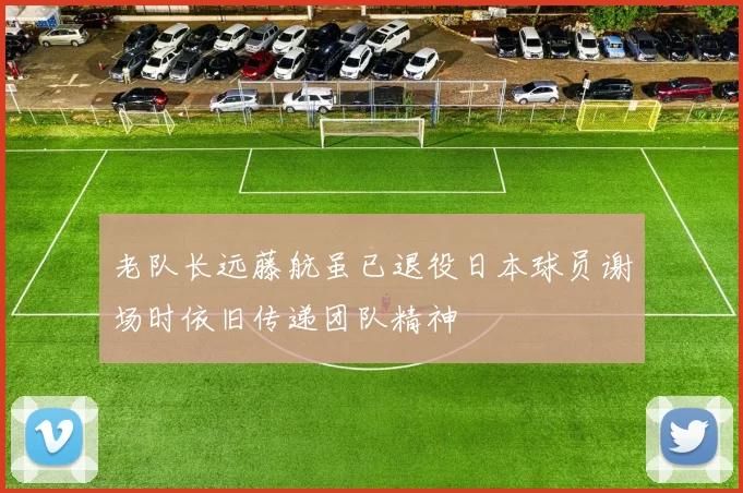 老队长远藤航虽已退役日本球员谢场时依旧传递团队精神