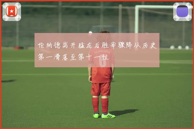 伦纳德离开猛龙后胜率骤降从历史第一滑落至第十一位