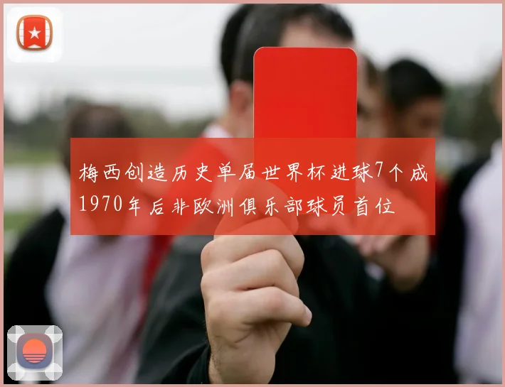 梅西创造历史单届世界杯进球7个成1970年后非欧洲俱乐部球员首位
