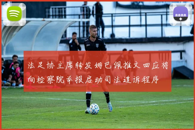 法足协主席转发姆巴佩推文回应将向检察院举报启动司法追诉程序
