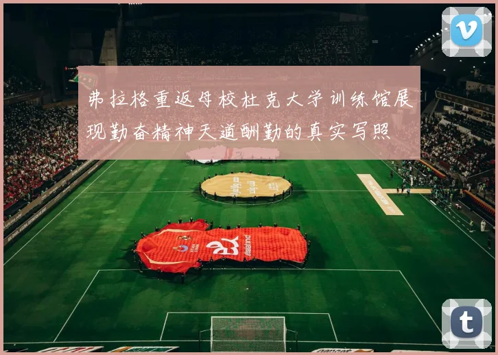 弗拉格重返母校杜克大学训练馆展现勤奋精神天道酬勤的真实写照