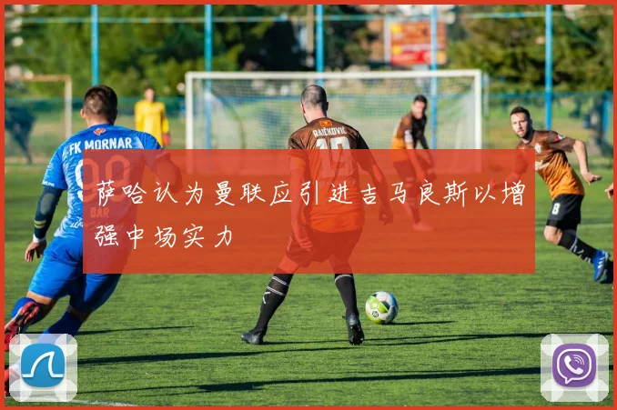 萨哈认为曼联应引进吉马良斯以增强中场实力