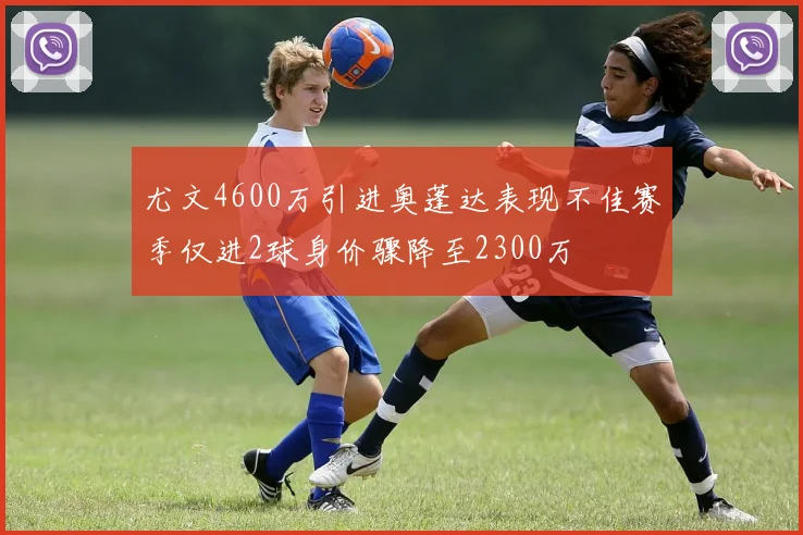 尤文4600万引进奥蓬达表现不佳赛季仅进2球身价骤降至2300万