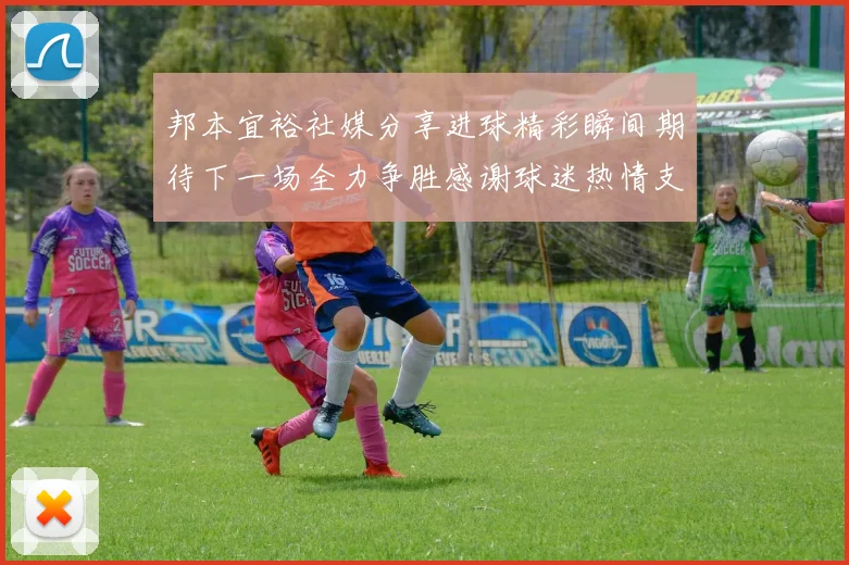 邦本宜裕社媒分享进球精彩瞬间期待下一场全力争胜感谢球迷热情支持