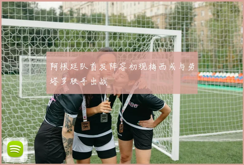 阿根廷队首发阵容初现梅西或与劳塔罗联手出战