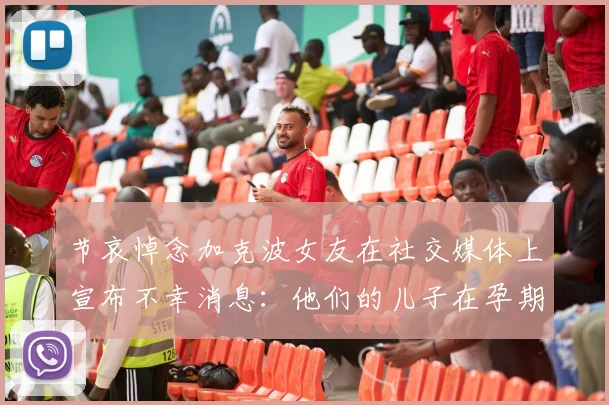 节哀悼念加克波女友在社交媒体上宣布不幸消息：他们的儿子在孕期夭折